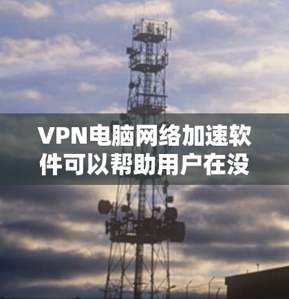 VPN电脑网络加速软件可以帮助用户在没有VPN设备的情况下，直接通过网络下载所需文件，节省时间。以下是一些常用VPN电脑网络加速软件推荐