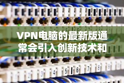 VPN电脑的最新版通常会引入创新技术和改进功能，以增强安全性和用户体验。以下是一些可能的最新版本，涵盖了苹果、微软和第三方的选项