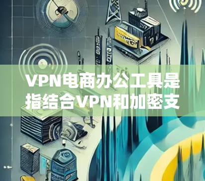VPN电商办公工具是指结合VPN和加密支付功能的工具，用于在海外进行电子商务交易。这些工具旨在保护用户的数据隐私和安全，同时也提供便捷的支付方式。以下是一些常见的VPN电商办公工具和加密支付工具
