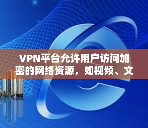 VPN平台允许用户访问加密的网络资源，如视频、文件、在线课程等。以下是一些关于如何访问VPN平台或解决可能遇到的问题的常见问题及解决方案