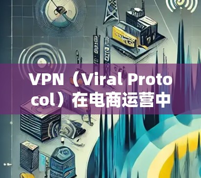 VPN（Viral Protocol）在电商运营中的应用确实能够显著提升效率，特别是在物流配送、支付处理和客户体验方面。以下是一些VPN电商运营加速的关键点和优势
