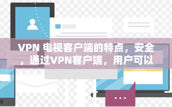 VPN 电视客户端的特点，安全，通过VPN客户端，用户可以访问各种VPN提供的视频和音乐内容，但需要确保这些内容是合法、无误的