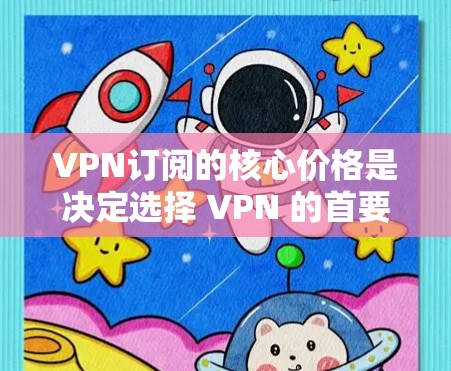 VPN订阅的核心价格是决定选择 VPN 的首要因素。以下是一些常见的 VPN 价格区间