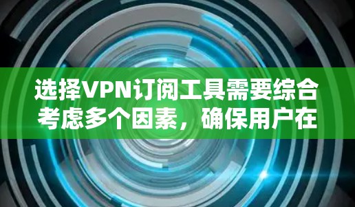 选择VPN订阅工具需要综合考虑多个因素，确保用户在使用过程中既保护隐私又不会带来不必要的风险。以下是一些综合考虑的因素和推荐策略