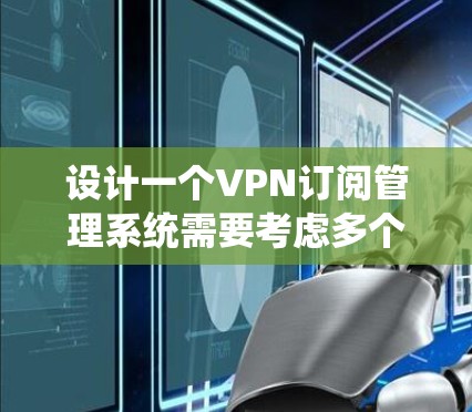 设计一个VPN订阅管理系统需要考虑多个方面，包括功能、安全性、用户体验、测试和维护等多个环节。以下是一个结构化的解决方案，涵盖各个关键点
