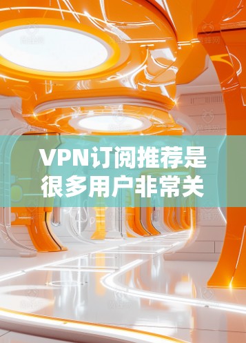 VPN订阅推荐是很多用户非常关注的，以下是几个常见的VPN平台推荐，供您参考