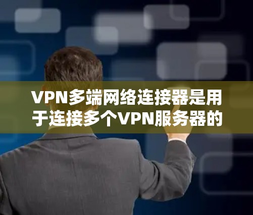 VPN多端网络连接器是用于连接多个VPN服务器的设备，提供多种连接方式以确保数据安全和可靠传输。以下是详细的步骤指南