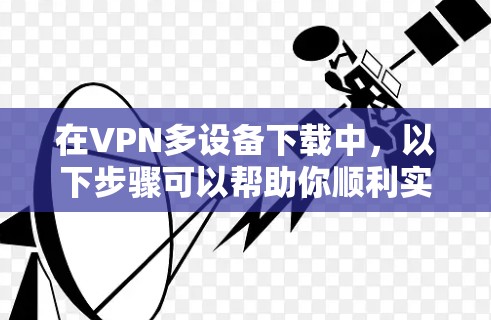 在VPN多设备下载中，以下步骤可以帮助你顺利实现多设备文件下载