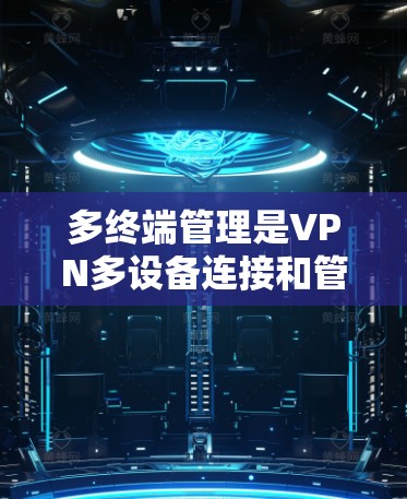 多终端管理是VPN多设备连接和管理的复杂过程，涉及多个关键步骤，旨在确保设备的安全和数据传输。以下是详细的多终端管理步骤