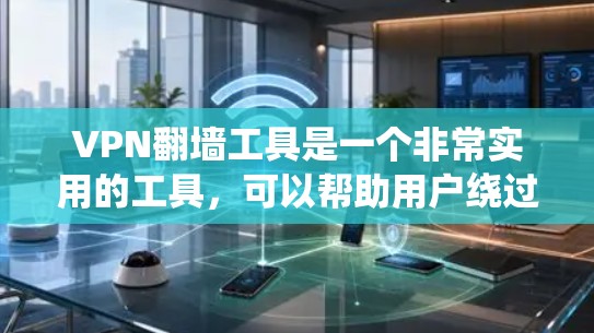 VPN翻墙工具是一个非常实用的工具，可以帮助用户绕过网络的限制和封杀，访问更多网站和资源。以下是一些常见的VPN翻墙工具及其特点