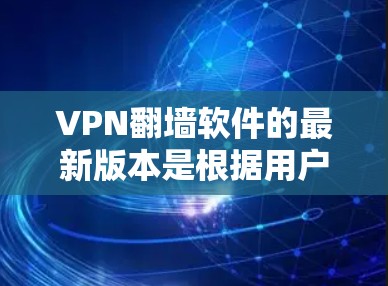 VPN翻墙软件的最新版本是根据用户的需求和使用场景进行优化的，以下是一些主要的VPN软件及其最新版本特点
