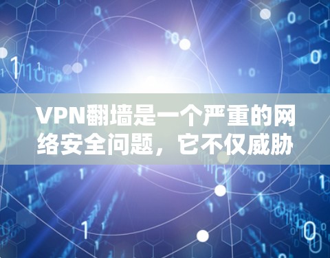 VPN翻墙是一个严重的网络安全问题，它不仅威胁到用户的隐私和数据安全，还可能带来严重的公共安全风险。以下是一些关键点和解决方案