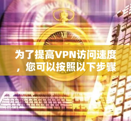 为了提高VPN访问速度,您可以按照以下步骤进行调整和优化 为了提高VPN访问速度,您可以按照以下步骤进行调整和优化