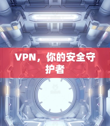 VPN,你的安全守护者 VPN,你的安全守护者