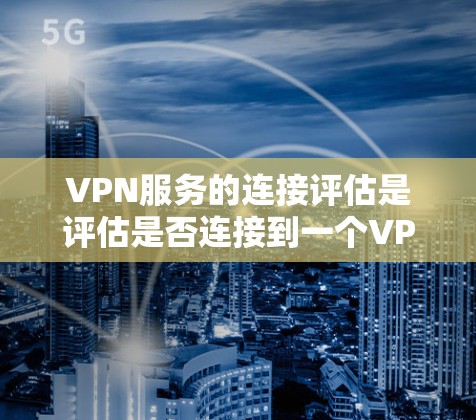 VPN服务的连接评估是评估是否连接到一个VPN服务的过程,通常需要考虑以下几个方面 VPN服务的连接评估是评估是否连接到一个VPN服务的过程,通常需要考虑以下几个方面