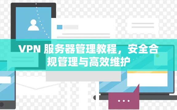 VPN 服务器管理教程，安全合规管理与高效维护