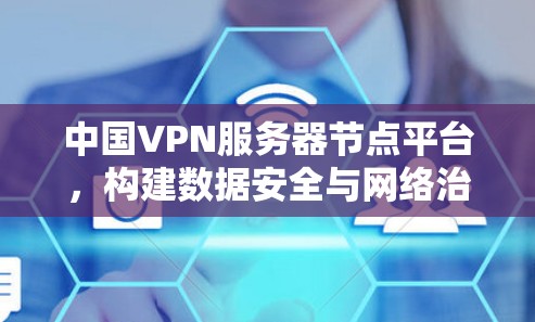 中国VPN服务器节点平台，构建数据安全与网络治理的坚实基础