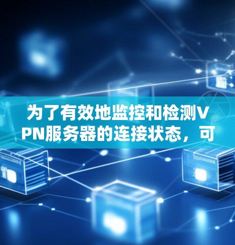 为了有效地监控和检测VPN服务器的连接状态，可以按照以下步骤进行