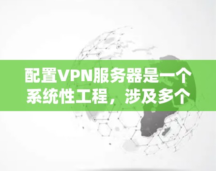 配置VPN服务器是一个系统性工程，涉及多个步骤和注意事项。以下是一个分步指南，帮助你系统地学习和执行VPN服务器配置