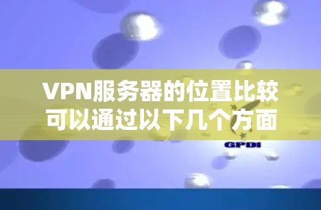 VPN服务器的位置比较可以通过以下几个方面进行分析和比较