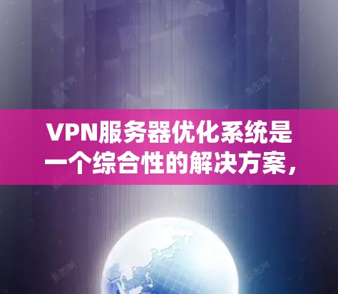 VPN服务器优化系统是一个综合性的解决方案，旨在提升服务器性能、减少延迟，同时保障数据安全。以下是优化VPN服务器的关键步骤