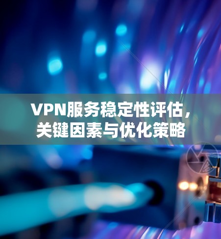 VPN服务稳定性评估，关键因素与优化策略