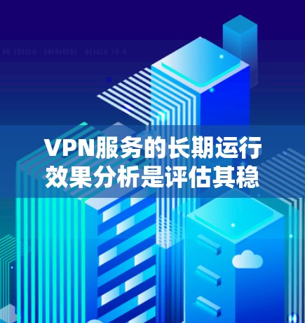 VPN服务的长期运行效果分析是评估其稳定性、可用性、响应时间、安全性以及用户体验的重要指标。以下是对 VPN 服务长期运行效果的分析