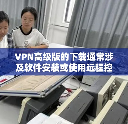VPN高级版的下载通常涉及软件安装或使用远程控制工具。以下是一些常见的VPN软件及其下载方法