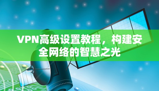 VPN高级设置教程，构建安全网络的智慧之光