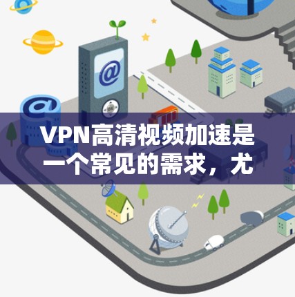 VPN高清视频加速是一个常见的需求，尤其是在需要快速下载高清视频时。以下是一些可能帮助你的信息和步骤
