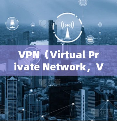 VPN（Virtual Private Network，VPN）是一种技术手段，用于通过网络设备将内部服务器的访问权限对外公开，从而实现加密通信。以下是关于VPN高速代理测试的步骤和注意事项