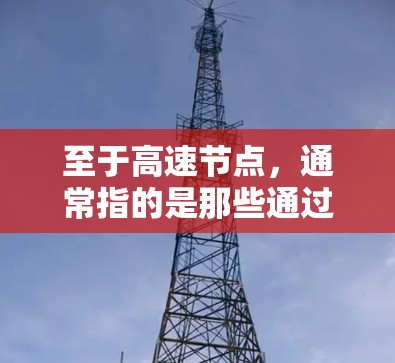 至于高速节点，通常指的是那些通过高速网络连接的服务器或路由器，它们通常用于VPN的设置和管理。高速节点的官网可能包括以下内容
