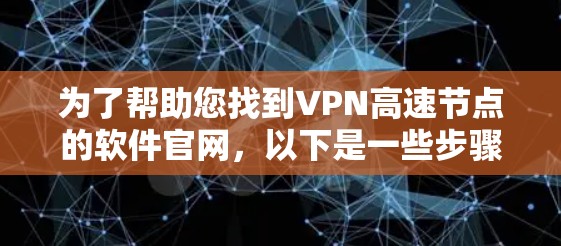 为了帮助您找到VPN高速节点的软件官网，以下是一些步骤和推荐，以确保您能够获取到安全可靠的信息