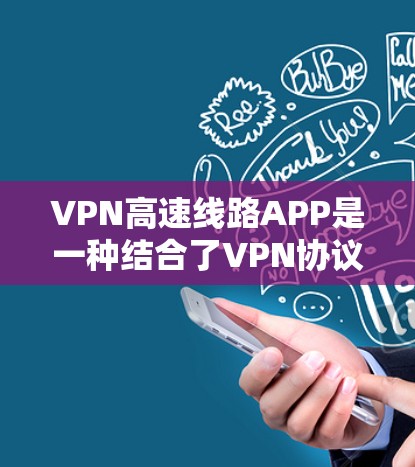 VPN高速线路APP是一种结合了VPN协议和高速数据传输的移动应用，旨在提供安全的网络连接和在线服务。以下是关于这些APP的详细分析和使用建议