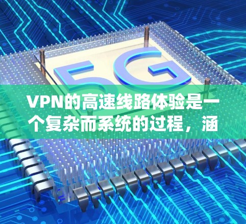 VPN的高速线路体验是一个复杂而系统的过程，涵盖技术基础、安全性和使用技巧等多个方面。以下是对该过程的分步指南，帮助你更好地理解和实施VPN的高速线路体验