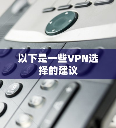 以下是一些VPN选择的建议