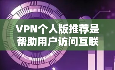 VPN个人版推荐是帮助用户访问互联网、下载资源、观看视频、观看视频分享等实用工具。以下是一些个人版VPN推荐，根据不同的需求和兴趣进行分类