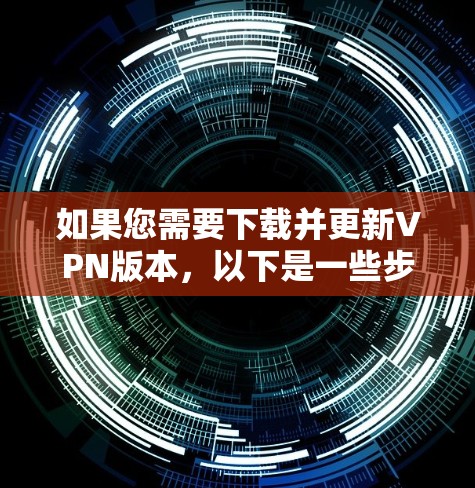 如果您需要下载并更新VPN版本，以下是一些步骤，假设您使用的是某个VPN软件（例如VPC、NordVPN等）