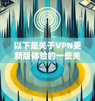 以下是关于VPN更新版体验的一些关键点和考虑因素