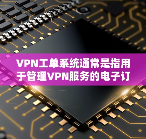 VPN工单系统通常是指用于管理VPN服务的电子订单管理系统，旨在通过自动化流程、数据分析和进度跟踪来提高服务的效率和安全性。以下是一个关于VPN工单系统的简要介绍