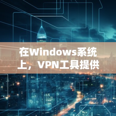 在Windows系统上，VPN工具提供了多种方法访问互联网，确保数据的安全。以下是使用WindowsVPN的步骤和好处