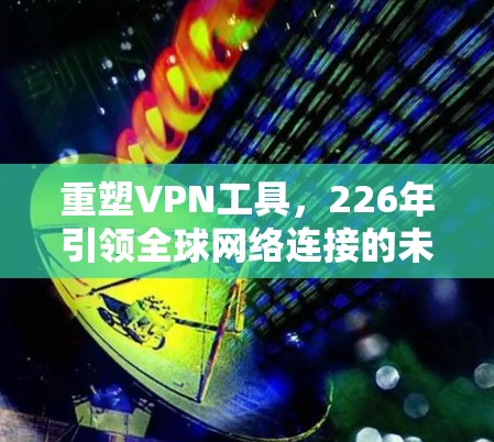 重塑VPN工具，226年引领全球网络连接的未来工具