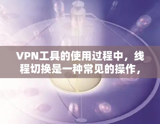 VPN工具的使用过程中，线程切换是一种常见的操作，尤其是在某些VPN软件或应用中。以下是一些可能遇到的问题和解决方案，帮助你更好地理解和操作