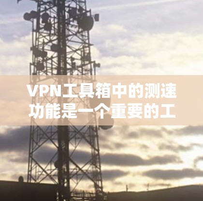 VPN工具箱中的测速功能是一个重要的工具，帮助用户评估和选择最佳的VPN服务。以下是对该功能的详细分析及其应用