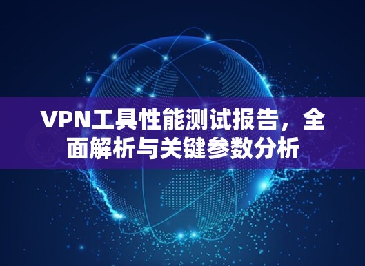 VPN工具性能测试报告，全面解析与关键参数分析