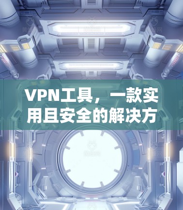 VPN工具，一款实用且安全的解决方案