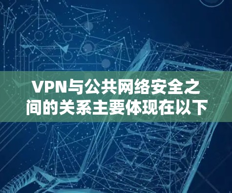 VPN与公共网络安全之间的关系主要体现在以下几个方面