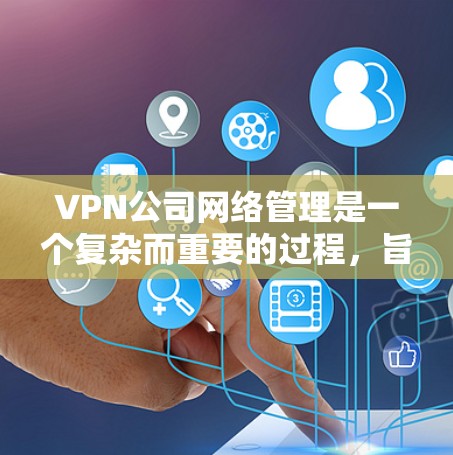 VPN公司网络管理是一个复杂而重要的过程，旨在保护用户的数据和隐私。以下是网络管理的主要步骤