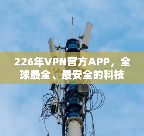 226年VPN官方APP，全球最全、最安全的科技解决方案