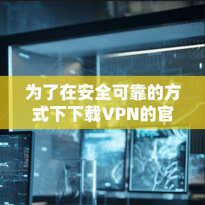 为了在安全可靠的方式下下载VPN的官方安装包免费版，按照以下步骤操作